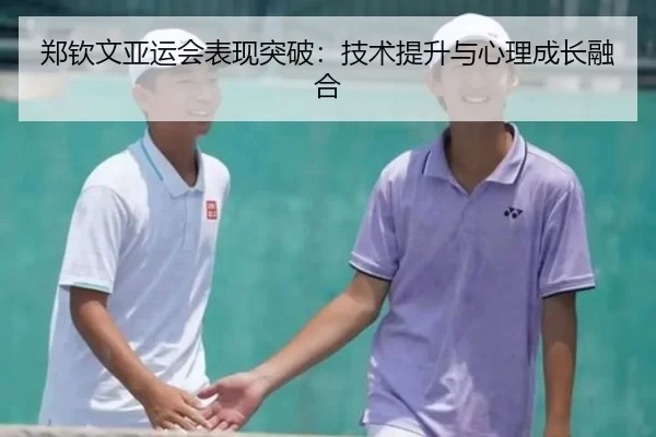 郑钦文亚运会表现突破：技术提升与心理成长融合