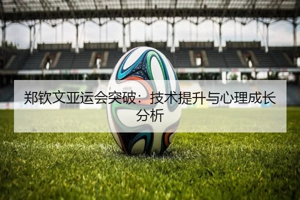 郑钦文亚运会突破：技术提升与心理成长分析